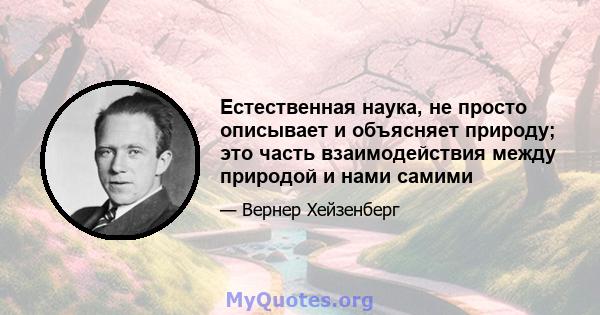 Естественная наука, не просто описывает и объясняет природу; это часть взаимодействия между природой и нами самими