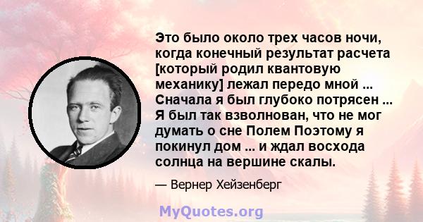 Это было около трех часов ночи, когда конечный результат расчета [который родил квантовую механику] лежал передо мной ... Сначала я был глубоко потрясен ... Я был так взволнован, что не мог думать о сне Полем Поэтому я