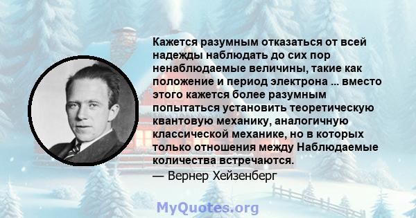 Кажется разумным отказаться от всей надежды наблюдать до сих пор ненаблюдаемые величины, такие как положение и период электрона ... вместо этого кажется более разумным попытаться установить теоретическую квантовую