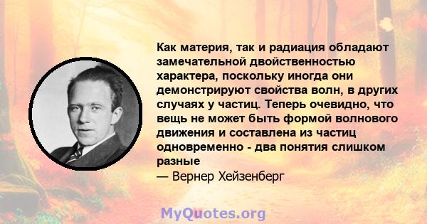 Как материя, так и радиация обладают замечательной двойственностью характера, поскольку иногда они демонстрируют свойства волн, в других случаях у частиц. Теперь очевидно, что вещь не может быть формой волнового