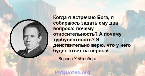 Когда я встречаю Бога, я собираюсь задать ему два вопроса: почему относительность? А почему турбулентность? Я действительно верю, что у него будет ответ на первый.