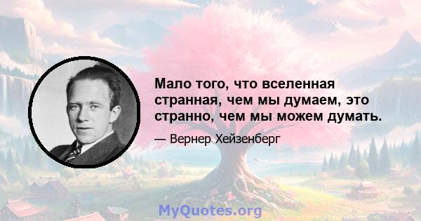 Мало того, что вселенная странная, чем мы думаем, это странно, чем мы можем думать.