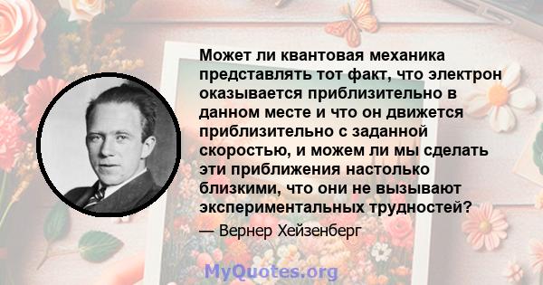 Может ли квантовая механика представлять тот факт, что электрон оказывается приблизительно в данном месте и что он движется приблизительно с заданной скоростью, и можем ли мы сделать эти приближения настолько близкими,