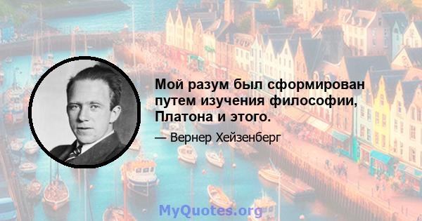 Мой разум был сформирован путем изучения философии, Платона и этого.