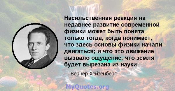 Насильственная реакция на недавнее развитие современной физики может быть понята только тогда, когда понимает, что здесь основы физики начали двигаться; и что это движение вызвало ощущение, что земля будет вырезана из