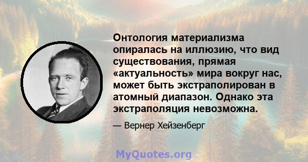 Онтология материализма опиралась на иллюзию, что вид существования, прямая «актуальность» мира вокруг нас, может быть экстраполирован в атомный диапазон. Однако эта экстраполяция невозможна.