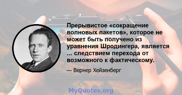 Прерывистое «сокращение волновых пакетов», которое не может быть получено из уравнения Шродингера, является ... следствием перехода от возможного к фактическому.