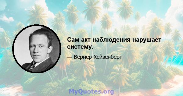 Сам акт наблюдения нарушает систему.