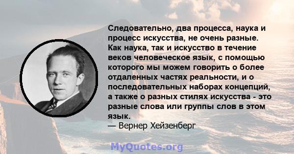 Следовательно, два процесса, наука и процесс искусства, не очень разные. Как наука, так и искусство в течение веков человеческое язык, с помощью которого мы можем говорить о более отдаленных частях реальности, и о