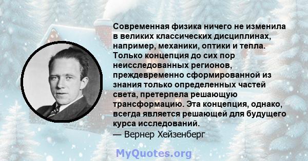 Современная физика ничего не изменила в великих классических дисциплинах, например, механики, оптики и тепла. Только концепция до сих пор неисследованных регионов, преждевременно сформированной из знания только