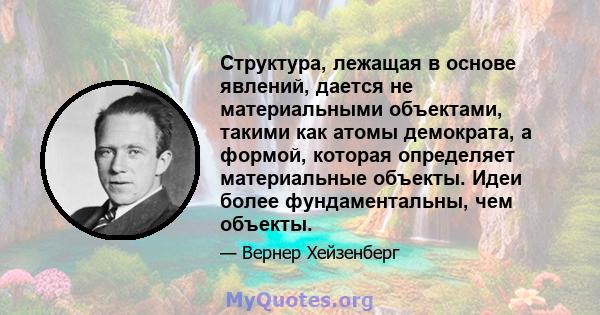 Структура, лежащая в основе явлений, дается не материальными объектами, такими как атомы демократа, а формой, которая определяет материальные объекты. Идеи более фундаментальны, чем объекты.