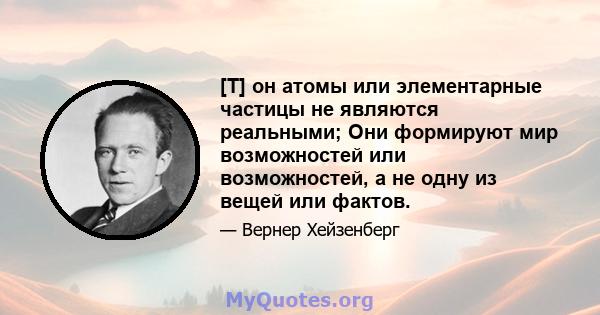 [T] он атомы или элементарные частицы не являются реальными; Они формируют мир возможностей или возможностей, а не одну из вещей или фактов.