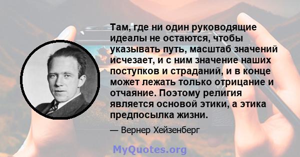 Там, где ни один руководящие идеалы не остаются, чтобы указывать путь, масштаб значений исчезает, и с ним значение наших поступков и страданий, и в конце может лежать только отрицание и отчаяние. Поэтому религия