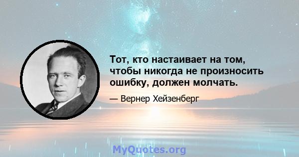 Тот, кто настаивает на том, чтобы никогда не произносить ошибку, должен молчать.