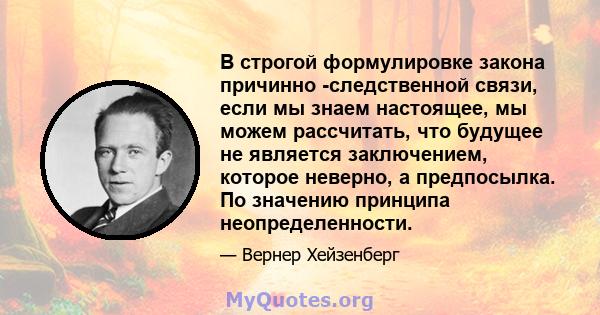 В строгой формулировке закона причинно -следственной связи, если мы знаем настоящее, мы можем рассчитать, что будущее не является заключением, которое неверно, а предпосылка. По значению принципа неопределенности.