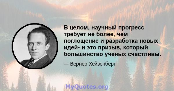 В целом, научный прогресс требует не более, чем поглощение и разработка новых идей- и это призыв, который большинство ученых счастливы.