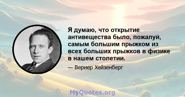 Я думаю, что открытие антивещества было, пожалуй, самым большим прыжком из всех больших прыжков в физике в нашем столетии.