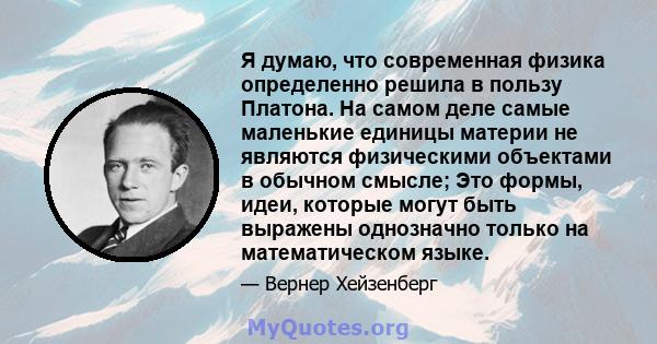 Я думаю, что современная физика определенно решила в пользу Платона. На самом деле самые маленькие единицы материи не являются физическими объектами в обычном смысле; Это формы, идеи, которые могут быть выражены