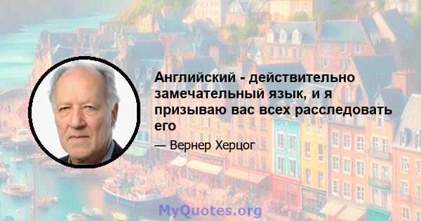 Английский - действительно замечательный язык, и я призываю вас всех расследовать его