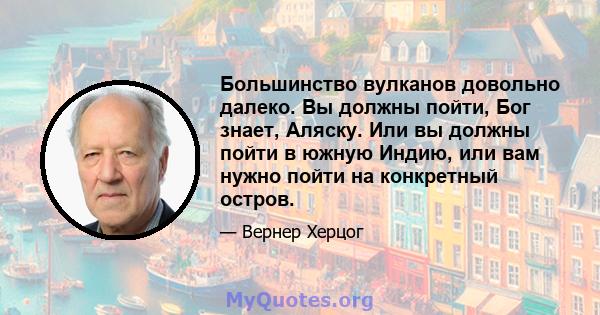 Большинство вулканов довольно далеко. Вы должны пойти, Бог знает, Аляску. Или вы должны пойти в южную Индию, или вам нужно пойти на конкретный остров.