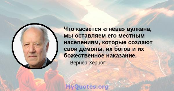 Что касается «гнева» вулкана, мы оставляем его местным населениям, которые создают свои демоны, их богов и их божественное наказание.