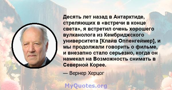 Десять лет назад в Антарктиде, стреляющих в «встречи в конце света», я встретил очень хорошего вулканолога из Кембриджского университета [Клайв Оппенгеймер], и мы продолжали говорить о фильме, и внезапно стало серьезно, 