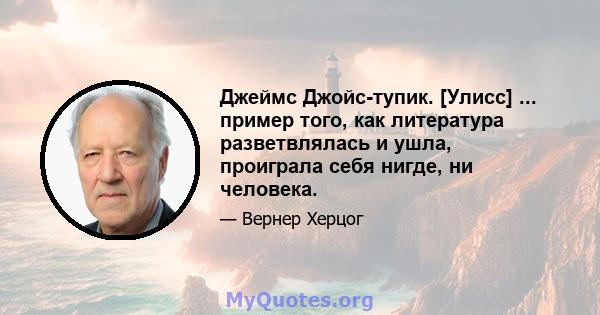 Джеймс Джойс-тупик. [Улисс] ... пример того, как литература разветвлялась и ушла, проиграла себя нигде, ни человека.