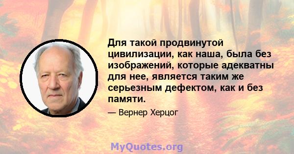 Для такой продвинутой цивилизации, как наша, была без изображений, которые адекватны для нее, является таким же серьезным дефектом, как и без памяти.