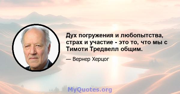 Дух погружения и любопытства, страх и участие - это то, что мы с Тимоти Тредвелл общим.