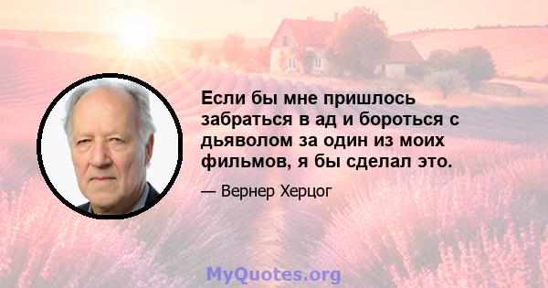 Если бы мне пришлось забраться в ад и бороться с дьяволом за один из моих фильмов, я бы сделал это.