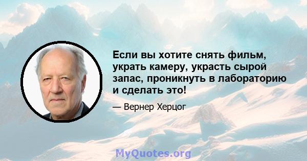 Если вы хотите снять фильм, украть камеру, украсть сырой запас, проникнуть в лабораторию и сделать это!