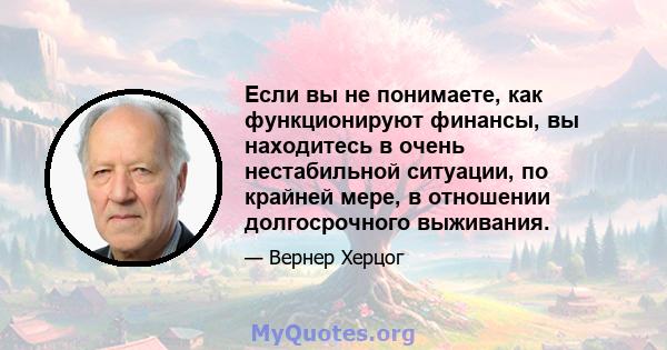 Если вы не понимаете, как функционируют финансы, вы находитесь в очень нестабильной ситуации, по крайней мере, в отношении долгосрочного выживания.