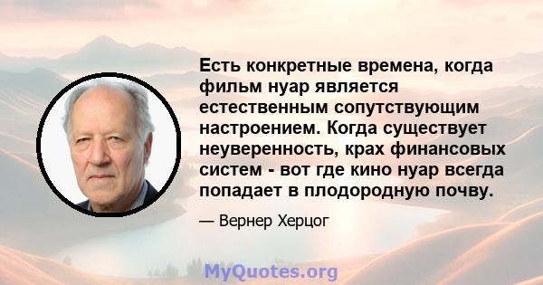 Есть конкретные времена, когда фильм нуар является естественным сопутствующим настроением. Когда существует неуверенность, крах финансовых систем - вот где кино нуар всегда попадает в плодородную почву.