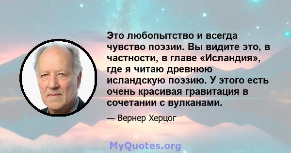 Это любопытство и всегда чувство поэзии. Вы видите это, в частности, в главе «Исландия», где я читаю древнюю исландскую поэзию. У этого есть очень красивая гравитация в сочетании с вулканами.