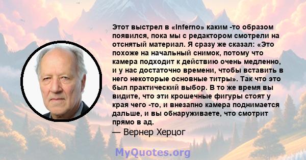 Этот выстрел в «Inferno» каким -то образом появился, пока мы с редактором смотрели на отснятый материал. Я сразу же сказал: «Это похоже на начальный снимок, потому что камера подходит к действию очень медленно, и у нас