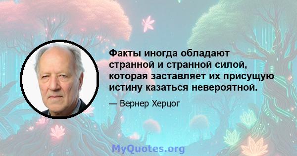 Факты иногда обладают странной и странной силой, которая заставляет их присущую истину казаться невероятной.