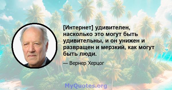 [Интернет] удивителен, насколько это могут быть удивительны, и он унижен и развращен и мерзкий, как могут быть люди.