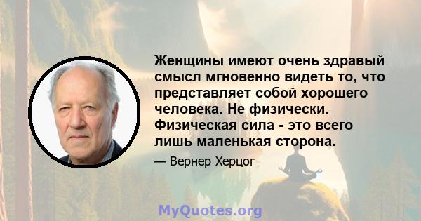 Женщины имеют очень здравый смысл мгновенно видеть то, что представляет собой хорошего человека. Не физически. Физическая сила - это всего лишь маленькая сторона.