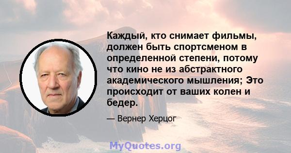 Каждый, кто снимает фильмы, должен быть спортсменом в определенной степени, потому что кино не из абстрактного академического мышления; Это происходит от ваших колен и бедер.