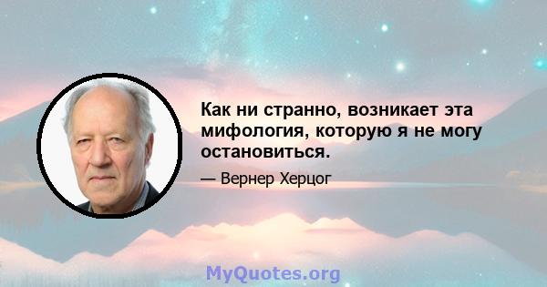 Как ни странно, возникает эта мифология, которую я не могу остановиться.