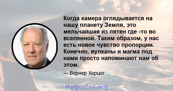 Когда камера оглядывается на нашу планету Земля, это мельчайшая из пятен где -то во вселенной. Таким образом, у нас есть новое чувство пропорции. Конечно, вулканы и магма под нами просто напоминают нам об этом.