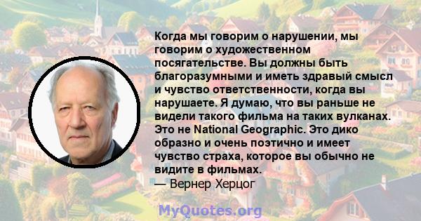 Когда мы говорим о нарушении, мы говорим о художественном посягательстве. Вы должны быть благоразумными и иметь здравый смысл и чувство ответственности, когда вы нарушаете. Я думаю, что вы раньше не видели такого фильма 