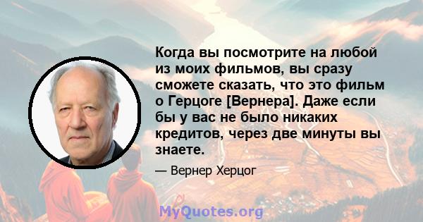 Когда вы посмотрите на любой из моих фильмов, вы сразу сможете сказать, что это фильм о Герцоге [Вернера]. Даже если бы у вас не было никаких кредитов, через две минуты вы знаете.