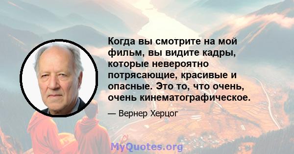 Когда вы смотрите на мой фильм, вы видите кадры, которые невероятно потрясающие, красивые и опасные. Это то, что очень, очень кинематографическое.