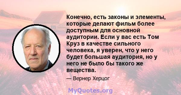 Конечно, есть законы и элементы, которые делают фильм более доступным для основной аудитории. Если у вас есть Том Круз в качестве сильного человека, я уверен, что у него будет большая аудитория, но у него не было бы