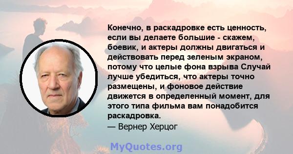 Конечно, в раскадровке есть ценность, если вы делаете большие - скажем, боевик, и актеры должны двигаться и действовать перед зеленым экраном, потому что целые фона взрыва Случай лучше убедиться, что актеры точно