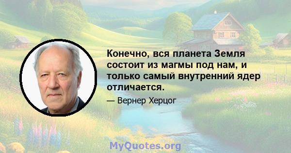 Конечно, вся планета Земля состоит из магмы под нам, и только самый внутренний ядер отличается.