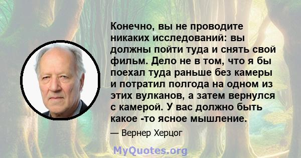 Конечно, вы не проводите никаких исследований: вы должны пойти туда и снять свой фильм. Дело не в том, что я бы поехал туда раньше без камеры и потратил полгода на одном из этих вулканов, а затем вернулся с камерой. У