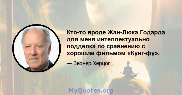 Кто-то вроде Жан-Люка Годарда для меня интеллектуально подделка по сравнению с хорошим фильмом «Кунг-фу».