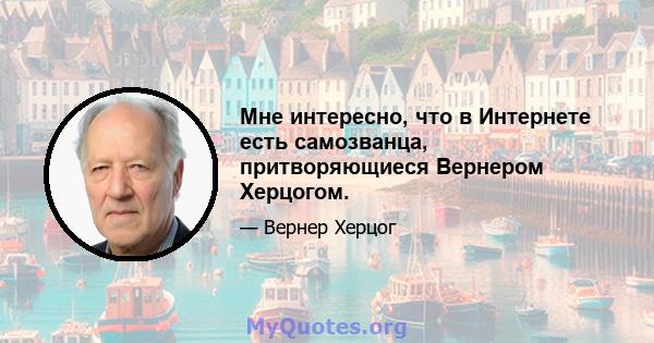 Мне интересно, что в Интернете есть самозванца, притворяющиеся Вернером Херцогом.